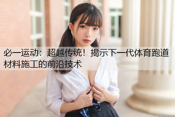 超越传统！揭示下一代体育跑道材料施工的前沿技术