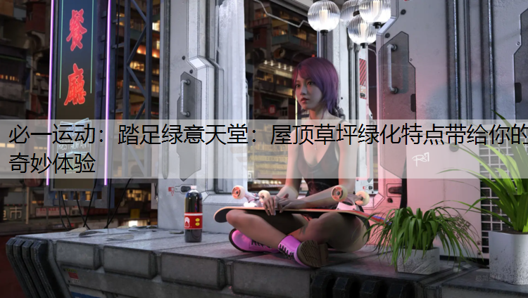 踏足绿意天堂：屋顶草坪绿化特点带给你的奇妙体验