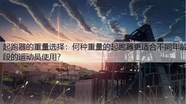 起跑器的重量选择：何种重量的起跑器更适合不同年龄段的运动员使用？