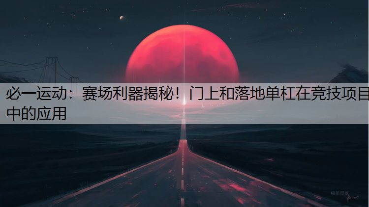 赛场利器揭秘！门上和落地单杠在竞技项目中的应用