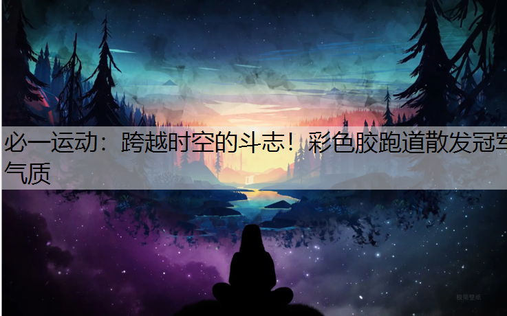 跨越时空的斗志！彩色胶跑道散发冠军气质
