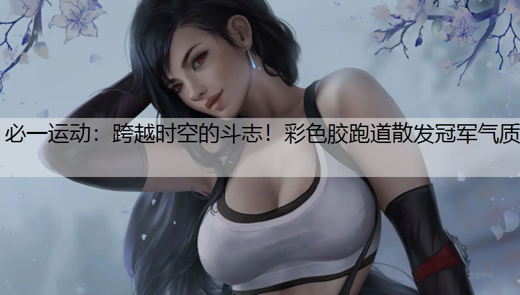 跨越时空的斗志！彩色胶跑道散发冠军气质