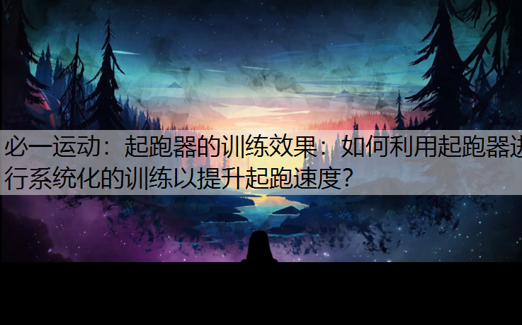 起跑器的训练效果：如何利用起跑器进行系统化的训练以提升起跑速度？