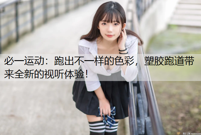 跑出不一样的色彩，塑胶跑道带来全新的视听体验！