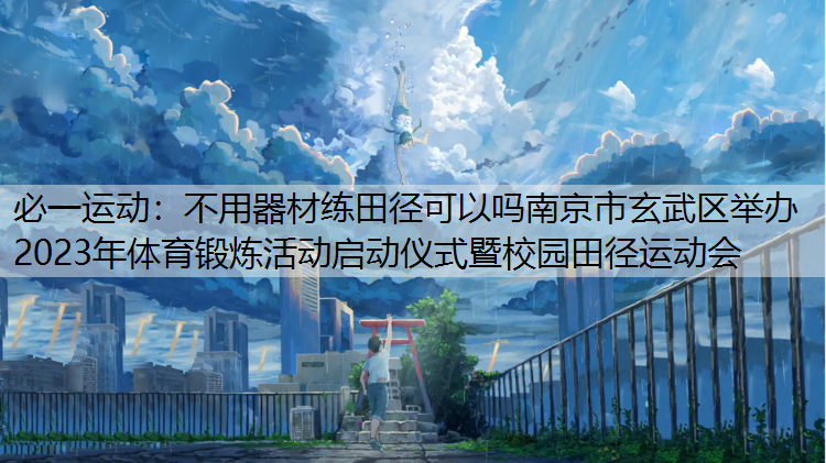 不用器材练田径可以吗南京市玄武区举办2023年体育锻炼活动启动仪式暨校园田径运动会