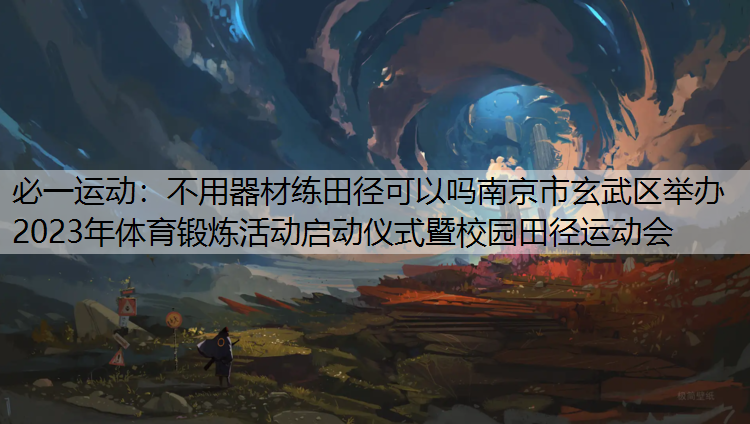 不用器材练田径可以吗南京市玄武区举办2023年体育锻炼活动启动仪式暨校园田径运动会
